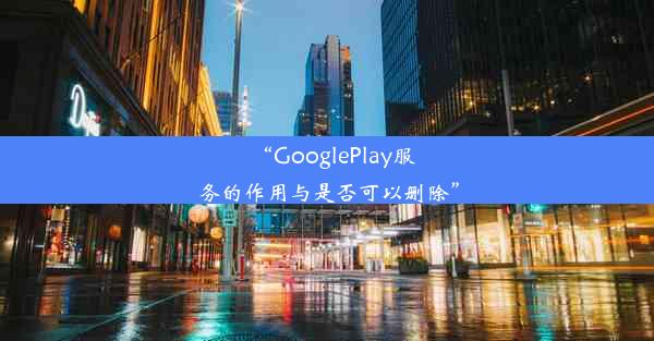 “GooglePlay服务的作用与是否可以删除”