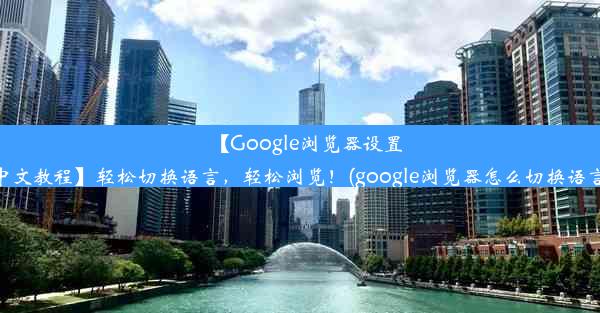 【Google浏览器设置中文教程】轻松切换语言，轻松浏览！(google浏览器怎么切换语言)