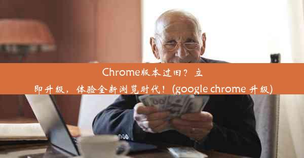 Chrome版本过旧？立即升级，体验全新浏览时代！(google chrome 升级)