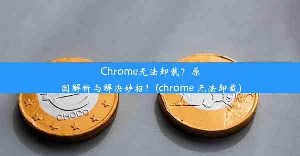 Chrome无法卸载？原因解析与解决妙招！(chrome 无法卸载)