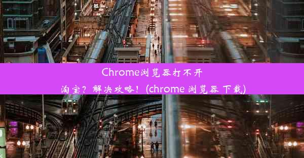 Chrome浏览器打不开淘宝？解决攻略！(chrome 浏览器 下载)