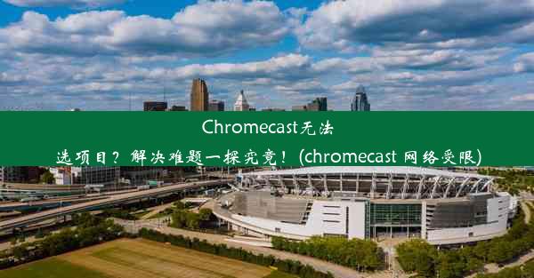 Chromecast无法选项目？解决难题一探究竟！(chromecast 网络受限)