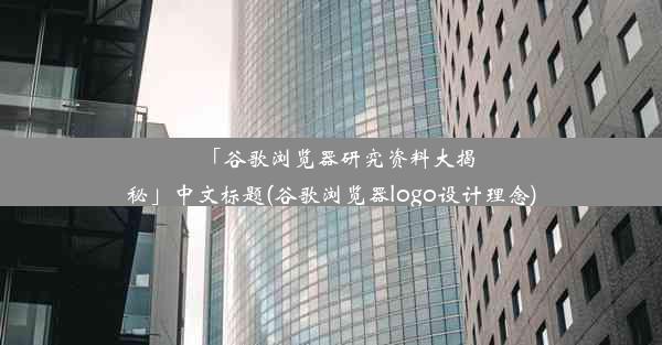 「谷歌浏览器研究资料大揭秘」中文标题(谷歌浏览器logo设计理念)