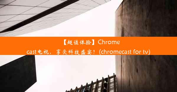 【超值体验】Chromecast电视，享受科技盛宴！(chromecast for tv)