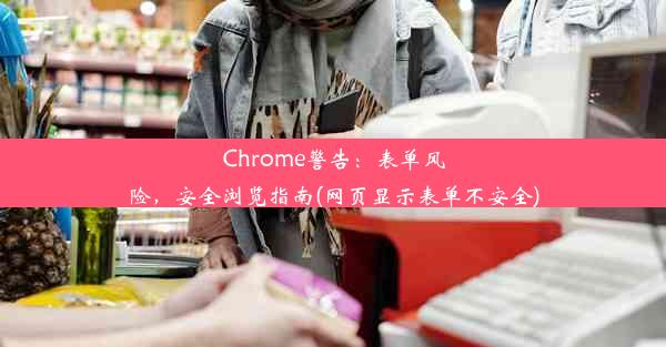 Chrome警告：表单风险，安全浏览指南(网页显示表单不安全)