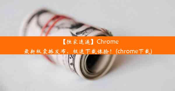 【独家速递】Chrome最新版震撼发布，极速下载体验！(chrome下载)