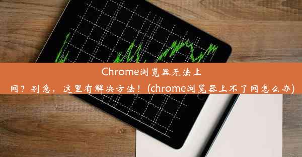 Chrome浏览器无法上网？别急，这里有解决方法！(chrome浏览器上不了网怎么办)