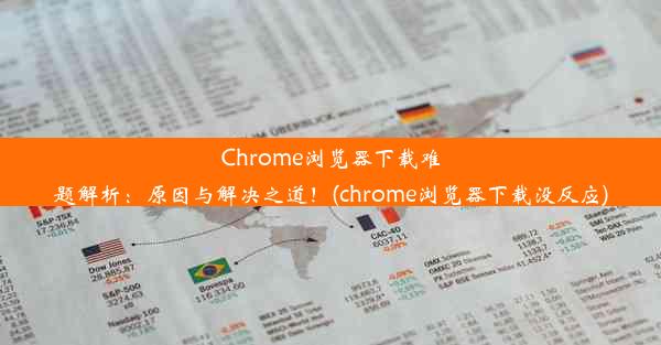 Chrome浏览器下载难题解析：原因与解决之道！(chrome浏览器下载没反应)