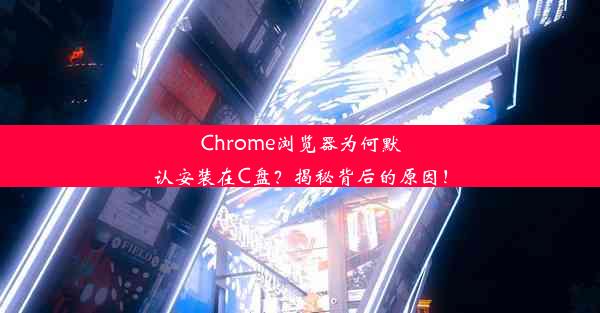 Chrome浏览器为何默认安装在C盘？揭秘背后的原因！