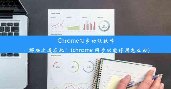 Chrome同步功能故障：解决之道在此！(chrome 同步功能停用怎么办)