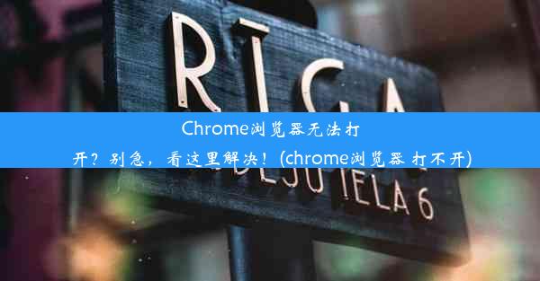 Chrome浏览器无法打开？别急，看这里解决！(chrome浏览器 打不开)