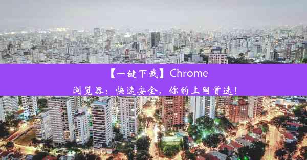 【一键下载】Chrome浏览器：快速安全，你的上网首选！