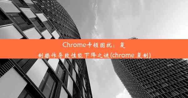 Chrome卡顿困扰：复制操作导致性能下降之谜(chrome 复制)