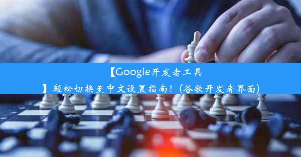 【Google开发者工具】轻松切换至中文设置指南！(谷歌开发者界面)