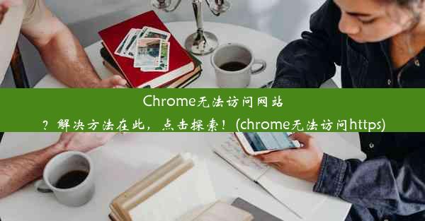 Chrome无法访问网站？解决方法在此，点击探索！(chrome无法访问https)