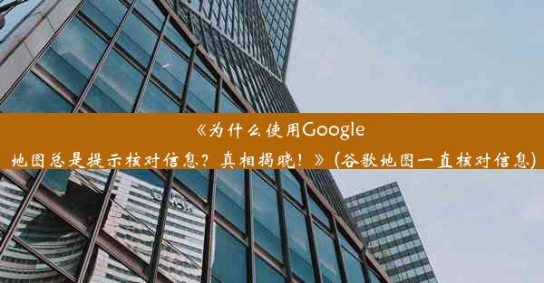 《为什么使用Google地图总是提示核对信息？真相揭晓！》(谷歌地图一直核对信息)