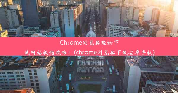 Chrome浏览器轻松下载网站视频攻略！(chrome浏览器下载安卓手机)