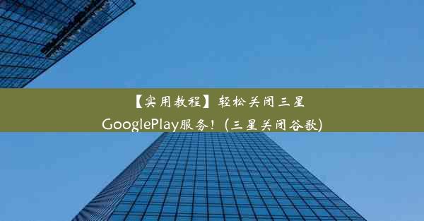 【实用教程】轻松关闭三星GooglePlay服务！(三星关闭谷歌)