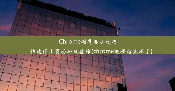 Chrome浏览器小技巧：快速停止页面加载操作(chrome进程结束不了)