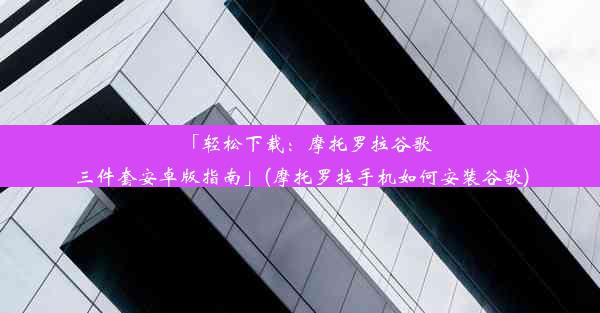 「轻松下载：摩托罗拉谷歌三件套安卓版指南」(摩托罗拉手机如何安装谷歌)