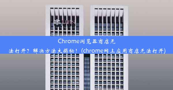 Chrome浏览器商店无法打开？解决方法大揭秘！(chrome网上应用商店无法打开)