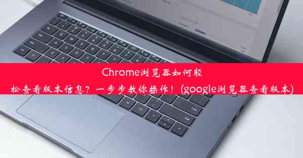 Chrome浏览器如何轻松查看版本信息？一步步教你操作！(google浏览器查看版本)