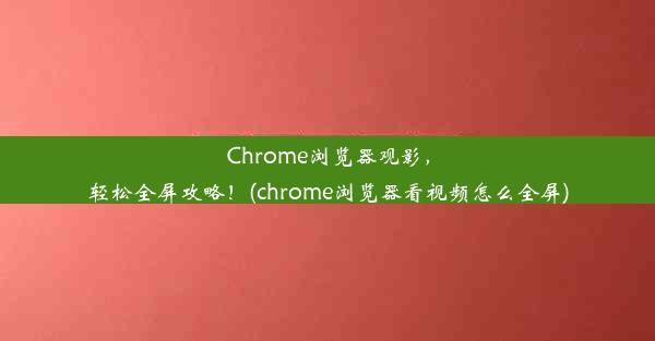 Chrome浏览器观影，轻松全屏攻略！(chrome浏览器看视频怎么全屏)