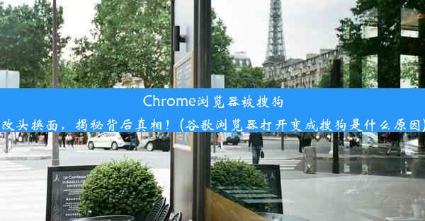 Chrome浏览器被搜狗改头换面，揭秘背后真相！(谷歌浏览器打开变成搜狗是什么原因)