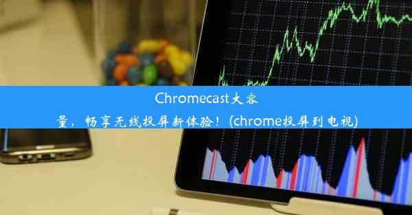 Chromecast大容量，畅享无线投屏新体验！(chrome投屏到电视)