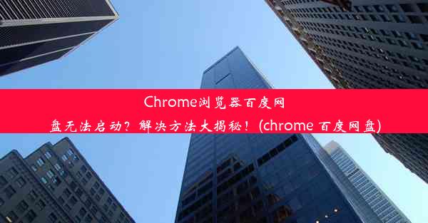 Chrome浏览器百度网盘无法启动？解决方法大揭秘！(chrome 百度网盘)