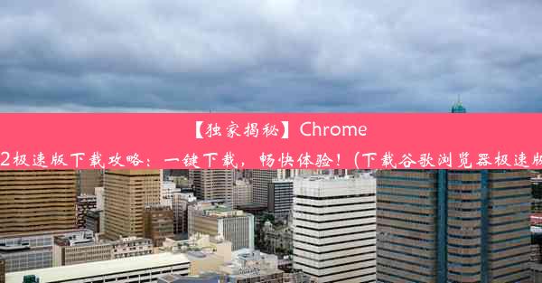 【独家揭秘】Chrome52极速版下载攻略：一键下载，畅快体验！(下载谷歌浏览器极速版)