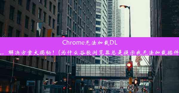 Chrome无法加载DLL，解决方案大揭秘！(为什么谷歌浏览器总是提示我无法加载插件)