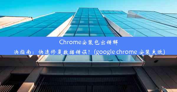 Chrome安装包出错解决指南：快速修复数据错误！(google chrome 安装失败)