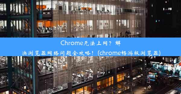 Chrome无法上网？解决浏览器网络问题全攻略！(chrome畅游版浏览器)