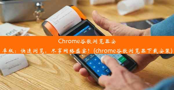 Chrome谷歌浏览器安卓版：快速浏览，尽享网络盛宴！(chrome谷歌浏览器下载安装)