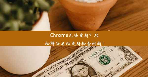 Chrome无法更新？轻松解决启动更新检查问题！