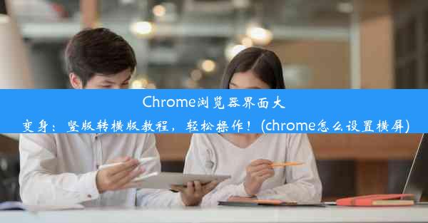 Chrome浏览器界面大变身：竖版转横版教程，轻松操作！(chrome怎么设置横屏)