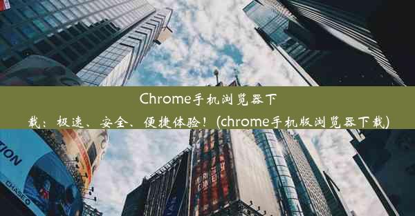 Chrome手机浏览器下载：极速、安全、便捷体验！(chrome手机版浏览器下载)