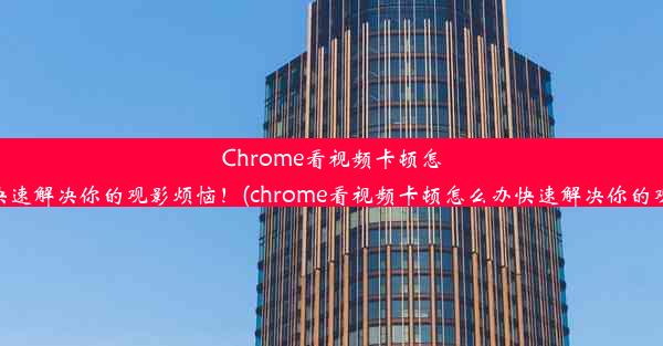 Chrome看视频卡顿怎么办？快速解决你的观影烦恼！(chrome看视频卡顿怎么办快速解决你的观影烦恼)