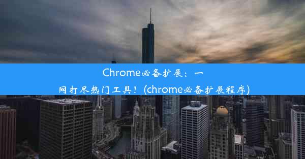 Chrome必备扩展：一网打尽热门工具！(chrome必备扩展程序)