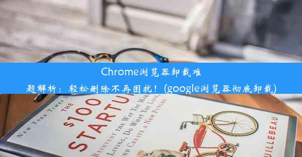 Chrome浏览器卸载难题解析：轻松删除不再困扰！(google浏览器彻底卸载)