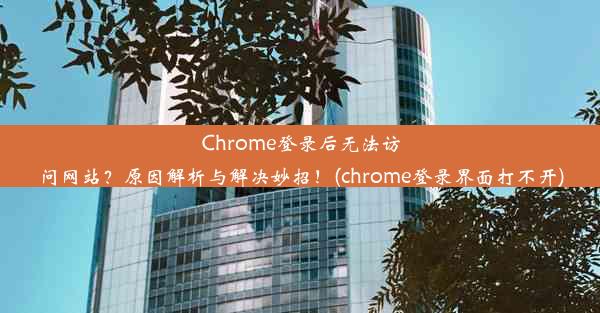 Chrome登录后无法访问网站？原因解析与解决妙招！(chrome登录界面打不开)