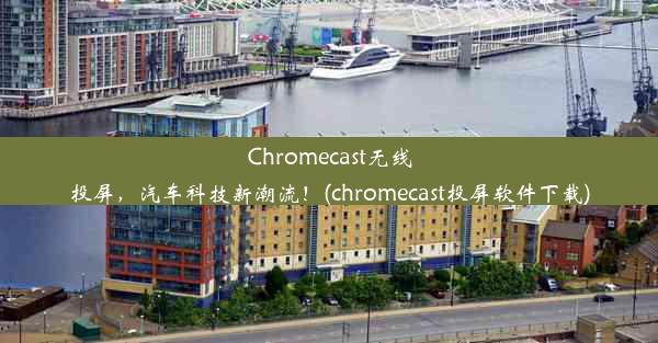 Chromecast无线投屏，汽车科技新潮流！(chromecast投屏软件下载)