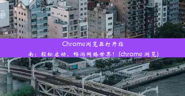 Chrome浏览器打开指南：轻松启动，畅游网络世界！(chrome 浏览)