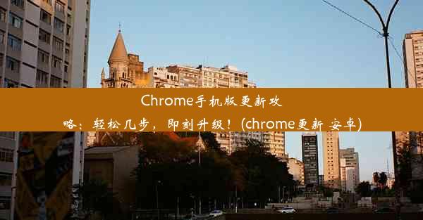 Chrome手机版更新攻略：轻松几步，即刻升级！(chrome更新 安卓)