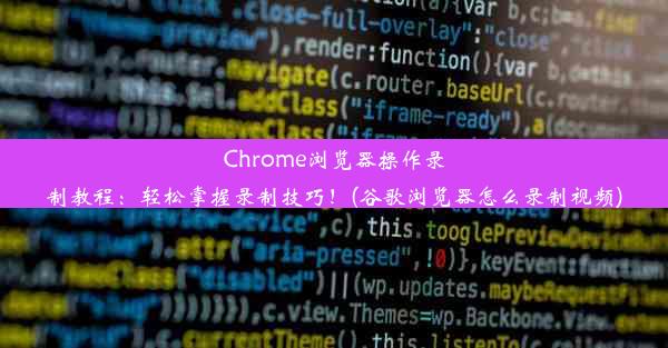 Chrome浏览器操作录制教程：轻松掌握录制技巧！(谷歌浏览器怎么录制视频)