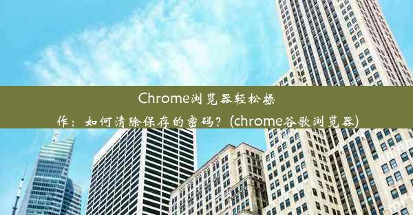 Chrome浏览器轻松操作：如何清除保存的密码？(chrome谷歌浏览器)