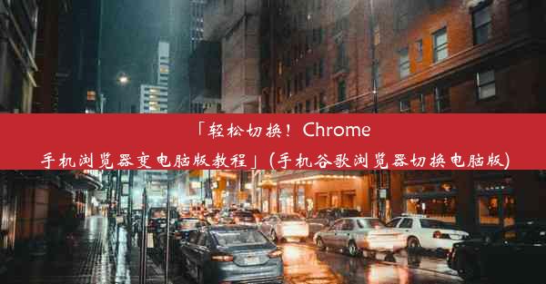 「轻松切换！Chrome手机浏览器变电脑版教程」(手机谷歌浏览器切换电脑版)