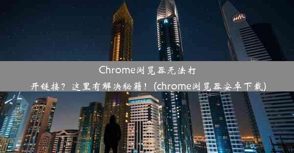 Chrome浏览器无法打开链接？这里有解决秘籍！(chrome浏览器安卓下载)