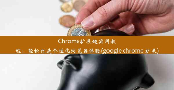 Chrome扩展超实用教程：轻松打造个性化浏览器体验(google chrome 扩展)